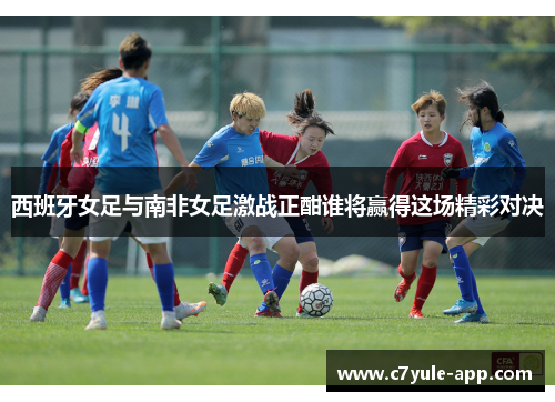 西班牙女足与南非女足激战正酣谁将赢得这场精彩对决